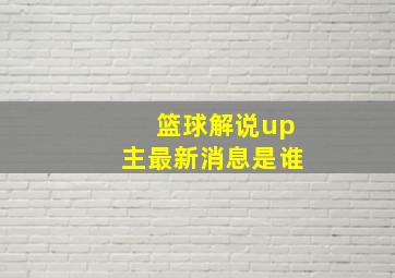 篮球解说up主最新消息是谁