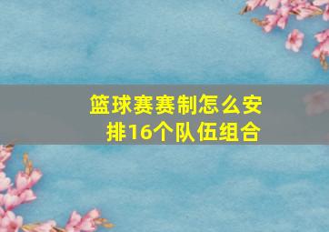 篮球赛赛制怎么安排16个队伍组合