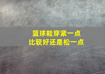 篮球鞋穿紧一点比较好还是松一点