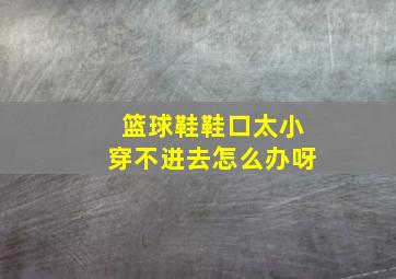 篮球鞋鞋口太小穿不进去怎么办呀