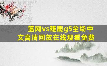 篮网vs雄鹿g5全场中文高清回放在线观看免费