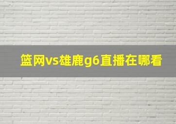 篮网vs雄鹿g6直播在哪看