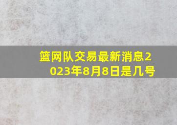 篮网队交易最新消息2023年8月8日是几号