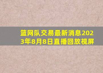 篮网队交易最新消息2023年8月8日直播回放视屏