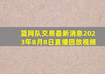 篮网队交易最新消息2023年8月8日直播回放视频