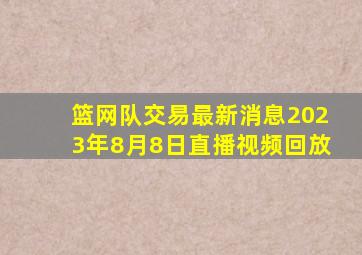 篮网队交易最新消息2023年8月8日直播视频回放