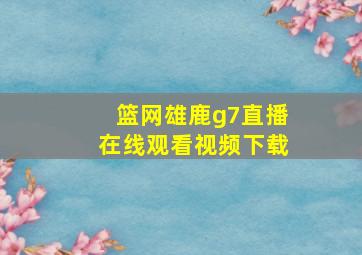 篮网雄鹿g7直播在线观看视频下载