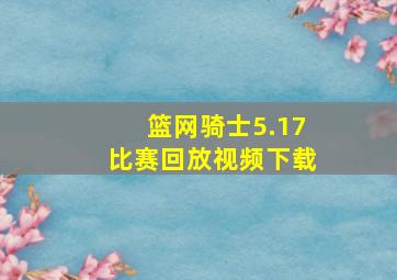 篮网骑士5.17比赛回放视频下载