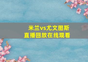 米兰vs尤文图斯直播回放在线观看