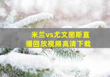 米兰vs尤文图斯直播回放视频高清下载