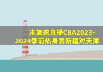 米篮球直播CBA2023-2024季前热身赛新疆对天津