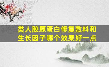 类人胶原蛋白修复敷料和生长因子哪个效果好一点