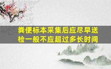 粪便标本采集后应尽早送检一般不应超过多长时间