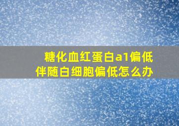 糖化血红蛋白a1偏低伴随白细胞偏低怎么办