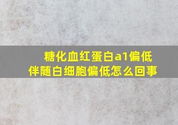 糖化血红蛋白a1偏低伴随白细胞偏低怎么回事