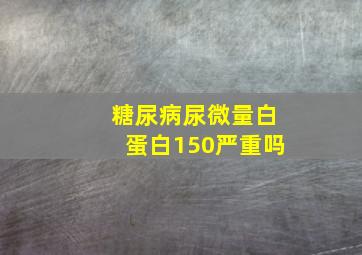 糖尿病尿微量白蛋白150严重吗