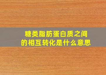 糖类脂肪蛋白质之间的相互转化是什么意思