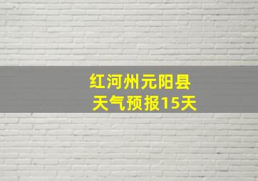 红河州元阳县天气预报15天