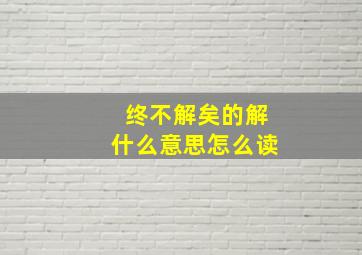 终不解矣的解什么意思怎么读