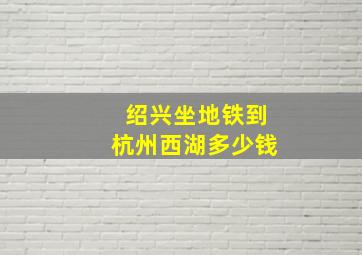 绍兴坐地铁到杭州西湖多少钱