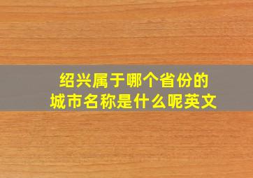 绍兴属于哪个省份的城市名称是什么呢英文