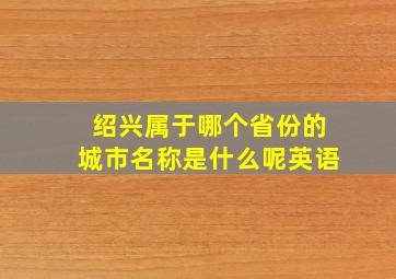 绍兴属于哪个省份的城市名称是什么呢英语