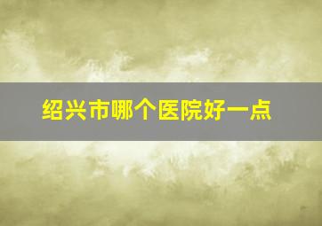 绍兴市哪个医院好一点