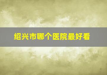 绍兴市哪个医院最好看