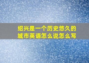 绍兴是一个历史悠久的城市英语怎么说怎么写