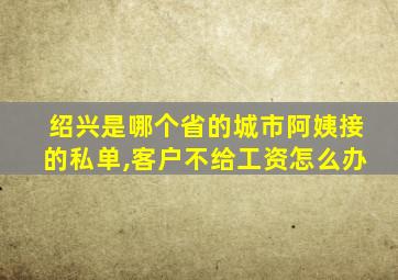 绍兴是哪个省的城市阿姨接的私单,客户不给工资怎么办