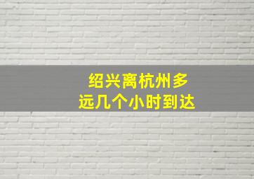 绍兴离杭州多远几个小时到达