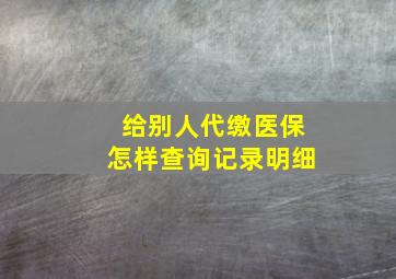 给别人代缴医保怎样查询记录明细