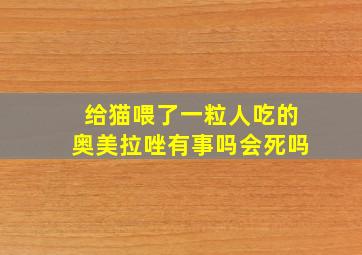 给猫喂了一粒人吃的奥美拉唑有事吗会死吗