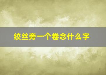 绞丝旁一个卷念什么字