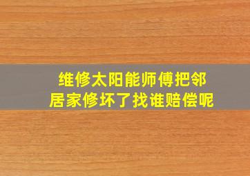 维修太阳能师傅把邻居家修坏了找谁赔偿呢