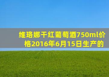 维珞娜干红葡萄酒750ml价格2016年6月15日生产的