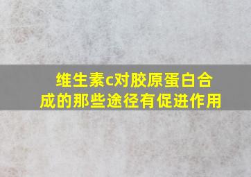 维生素c对胶原蛋白合成的那些途径有促进作用