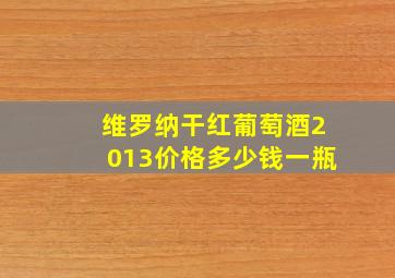 维罗纳干红葡萄酒2013价格多少钱一瓶