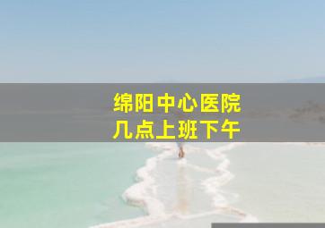 绵阳中心医院几点上班下午