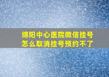 绵阳中心医院微信挂号怎么取消挂号预约不了