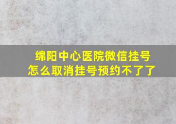 绵阳中心医院微信挂号怎么取消挂号预约不了了