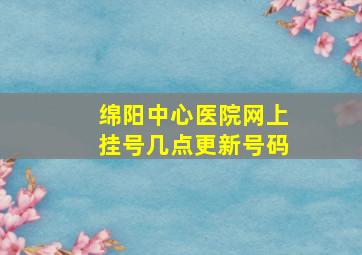 绵阳中心医院网上挂号几点更新号码