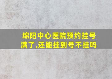 绵阳中心医院预约挂号满了,还能挂到号不挂吗