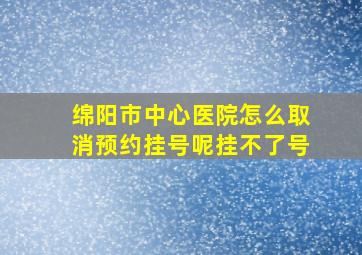 绵阳市中心医院怎么取消预约挂号呢挂不了号