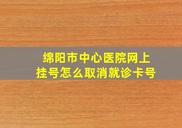 绵阳市中心医院网上挂号怎么取消就诊卡号