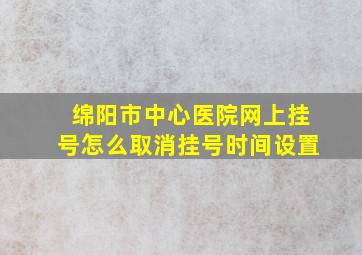 绵阳市中心医院网上挂号怎么取消挂号时间设置