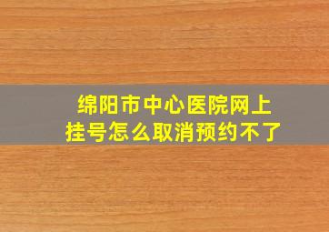 绵阳市中心医院网上挂号怎么取消预约不了