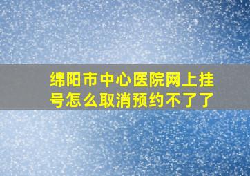 绵阳市中心医院网上挂号怎么取消预约不了了