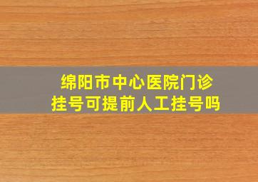 绵阳市中心医院门诊挂号可提前人工挂号吗