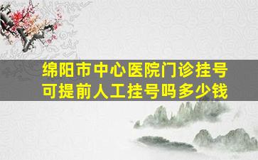 绵阳市中心医院门诊挂号可提前人工挂号吗多少钱